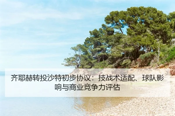 齐耶赫转投沙特初步协议：技战术适配、球队影响与商业竞争力评估